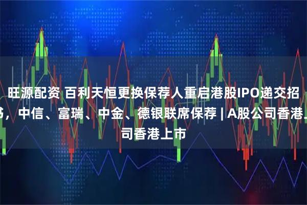 旺源配资 百利天恒更换保荐人重启港股IPO递交招股书，中信、富瑞、中金、德银联席保荐 | A股公司香港上市