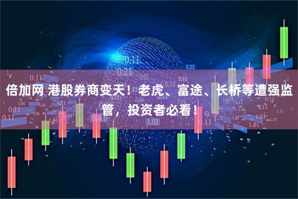 倍加网 港股券商变天！老虎、富途、长桥等遭强监管，投资者必看！