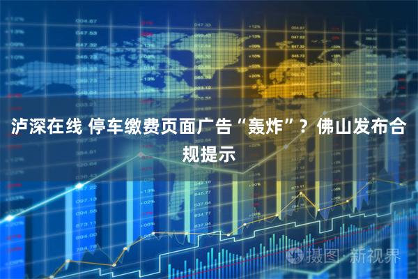 泸深在线 停车缴费页面广告“轰炸”？佛山发布合规提示