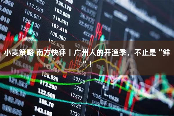 小麦策略 南方快评｜广州人的开渔季，不止是“鲜”！