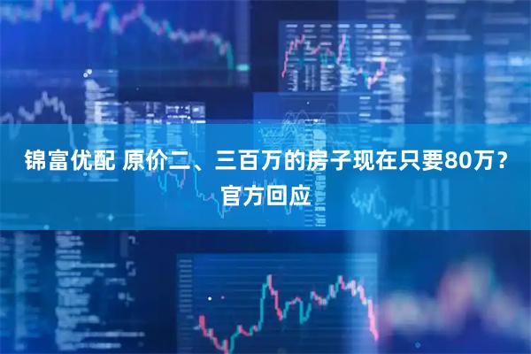 锦富优配 原价二、三百万的房子现在只要80万？官方回应