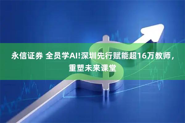 永信证券 全员学AI!深圳先行赋能超16万教师，重塑未来课堂