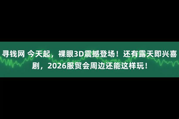 寻钱网 今天起，裸眼3D震撼登场！还有露天即兴喜剧，2026服贸会周边还能这样玩！