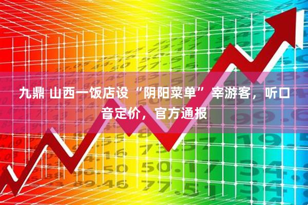 九鼎 山西一饭店设 “阴阳菜单” 宰游客，听口音定价，官方通报