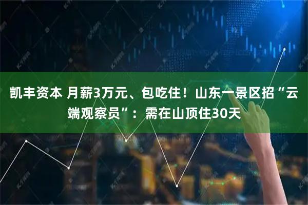 凯丰资本 月薪3万元、包吃住！山东一景区招“云端观察员”：需在山顶住30天